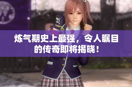 炼气期史上最强，令人瞩目的传奇即将揭晓！