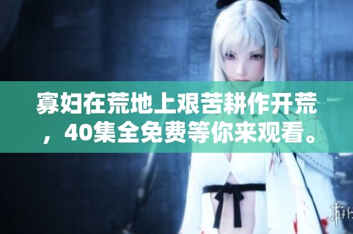 寡妇在荒地上艰苦耕作开荒，40集全免费等你来观看。