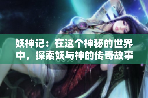 妖神记：在这个神秘的世界中，探索妖与神的传奇故事