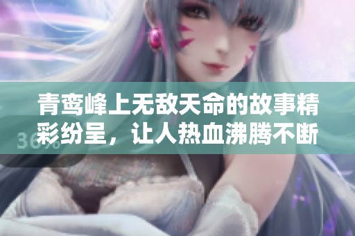 青鸾峰上无敌天命的故事精彩纷呈，让人热血沸腾不断向前探索