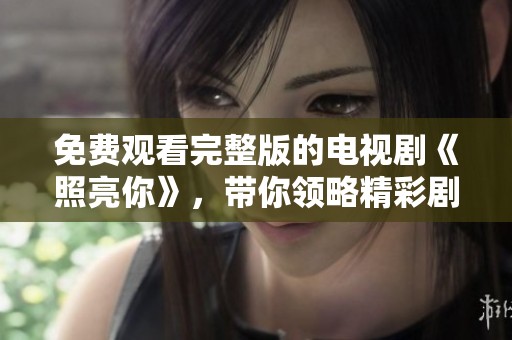 免费观看完整版的电视剧《照亮你》，带你领略精彩剧情与动人故事