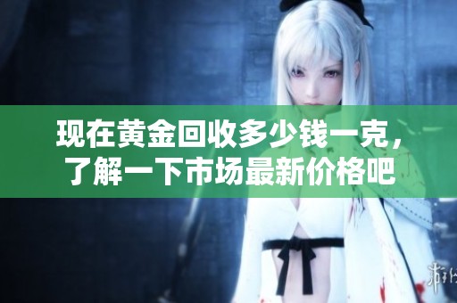 现在黄金回收多少钱一克，了解一下市场最新价格吧