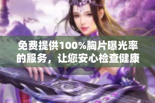 免费提供100%胸片曝光率的服务，让您安心检查健康状况