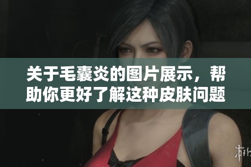 关于毛囊炎的图片展示，帮助你更好了解这种皮肤问题