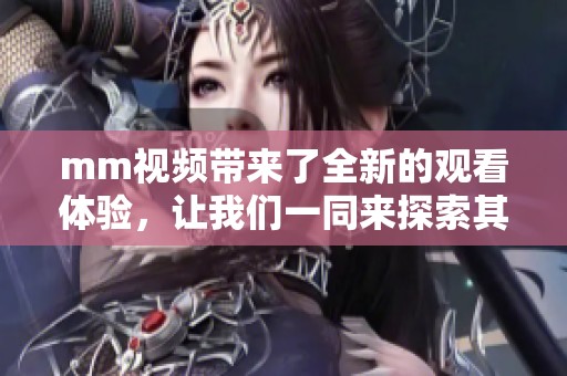 mm视频带来了全新的观看体验，让我们一同来探索其中的乐趣与魅力