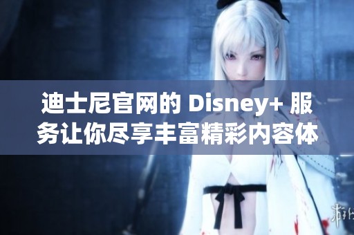 迪士尼官网的 Disney+ 服务让你尽享丰富精彩内容体验