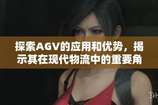探索AGV的应用和优势，揭示其在现代物流中的重要角色