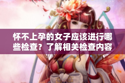 怀不上孕的女子应该进行哪些检查？了解相关检查内容非常重要