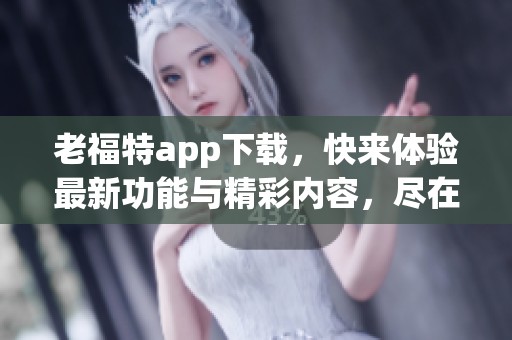 老福特app下载，快来体验最新功能与精彩内容，尽在这里！