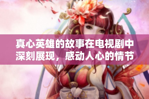 真心英雄的故事在电视剧中深刻展现，感动人心的情节引发千万观众共鸣。