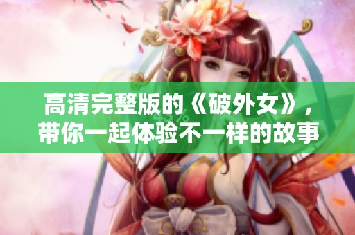 高清完整版的《破外女》，带你一起体验不一样的故事魅力！