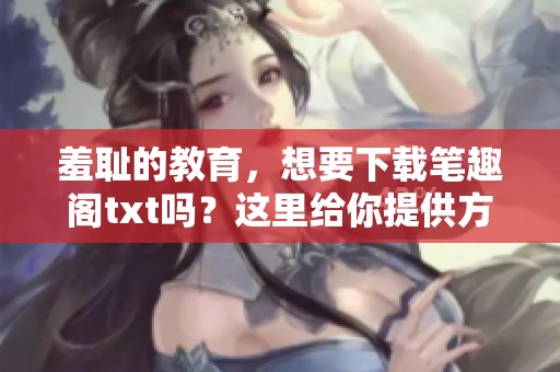 羞耻的教育，想要下载笔趣阁txt吗？这里给你提供方法！