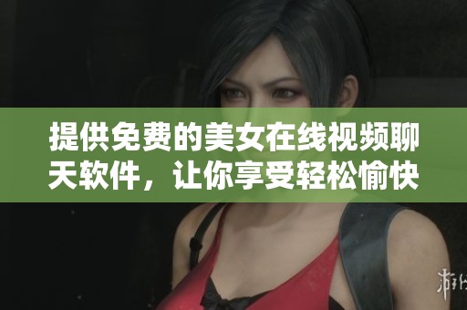 提供免费的美女在线视频聊天软件，让你享受轻松愉快的交流体验。