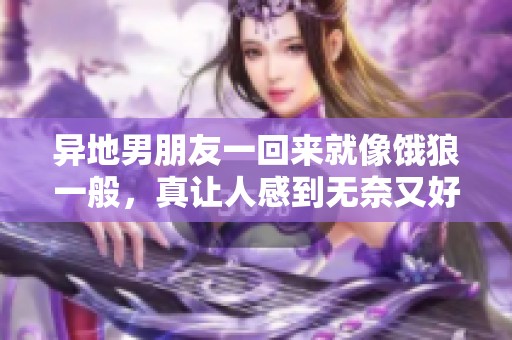 异地男朋友一回来就像饿狼一般，真让人感到无奈又好笑