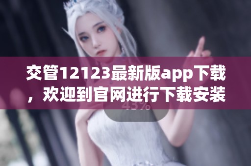 交管12123最新版app下载，欢迎到官网进行下载安装体验全新功能