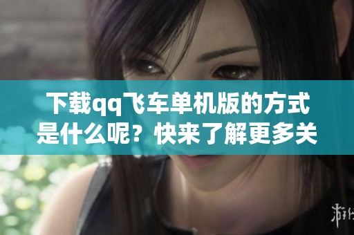 下载qq飞车单机版的方式是什么呢？快来了解更多关于qq飞车单机版下载的信息吧！
