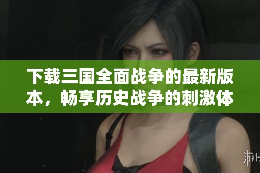 下载三国全面战争的最新版本，畅享历史战争的刺激体验