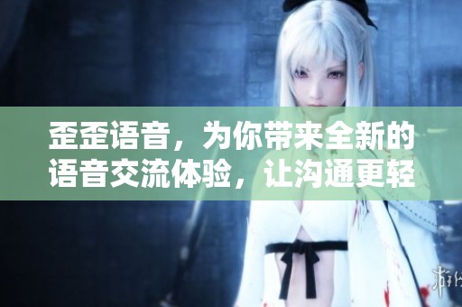 歪歪语音，为你带来全新的语音交流体验，让沟通更轻松愉快
