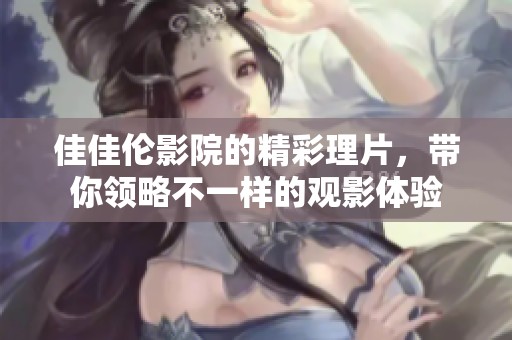 佳佳伦影院的精彩理片，带你领略不一样的观影体验