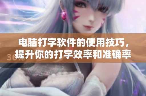 电脑打字软件的使用技巧，提升你的打字效率和准确率
