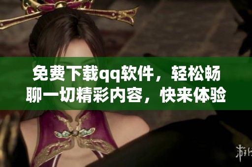 免费下载qq软件，轻松畅聊一切精彩内容，快来体验吧