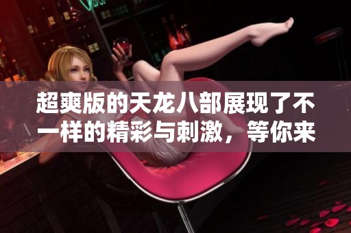 超爽版的天龙八部展现了不一样的精彩与刺激，等你来体验。