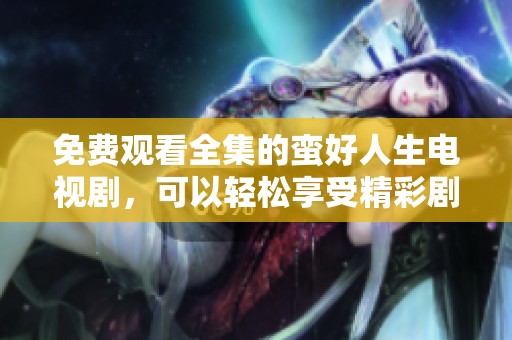 免费观看全集的蛮好人生电视剧，可以轻松享受精彩剧情