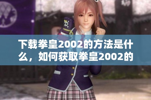 下载拳皇2002的方法是什么，如何获取拳皇2002的相关资源呢