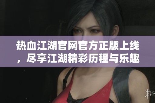 热血江湖官网官方正版上线，尽享江湖精彩历程与乐趣