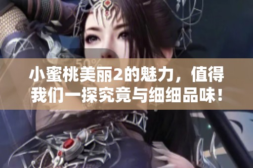 小蜜桃美丽2的魅力，值得我们一探究竟与细细品味！