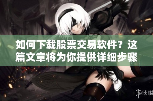 如何下载股票交易软件？这篇文章将为你提供详细步骤和指南。