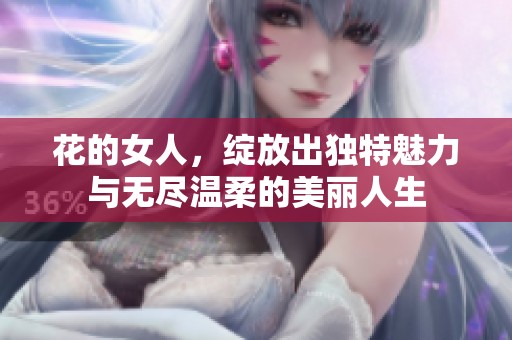 花的女人，绽放出独特魅力与无尽温柔的美丽人生