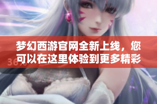 梦幻西游官网全新上线，您可以在这里体验到更多精彩内容！
