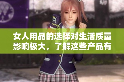 女人用品的选择对生活质量影响极大，了解这些产品有助于更好地护理自己。