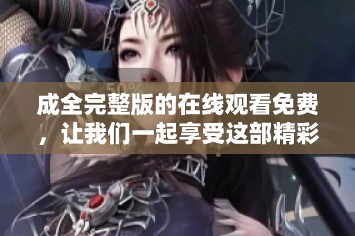 成全完整版的在线观看免费，让我们一起享受这部精彩的影片吧！