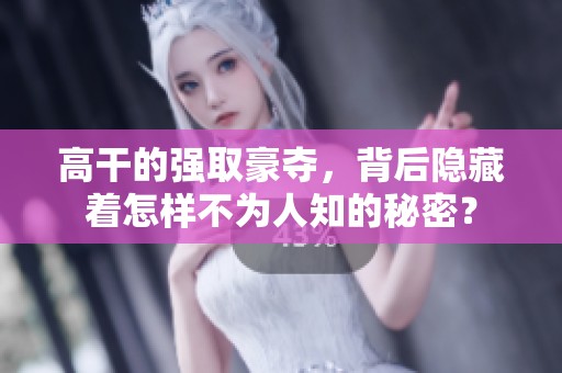 高干的强取豪夺，背后隐藏着怎样不为人知的秘密？