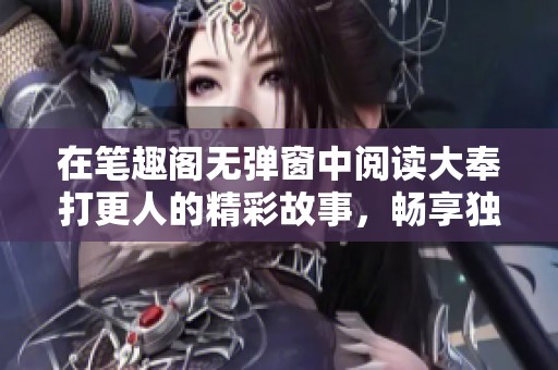 在笔趣阁无弹窗中阅读大奉打更人的精彩故事，畅享独特的文学体验！