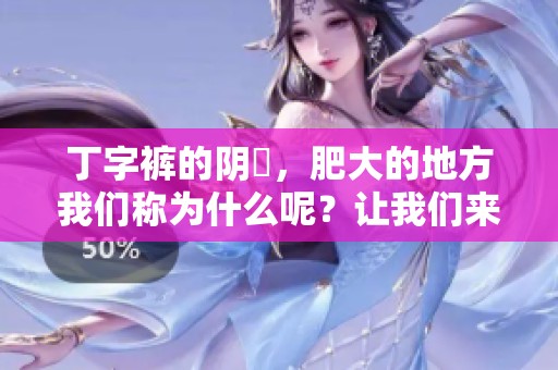 丁字裤的阴脣，肥大的地方我们称为什么呢？让我们来深入了解一下这个话题。