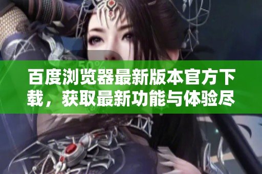 百度浏览器最新版本官方下载，获取最新功能与体验尽在这里