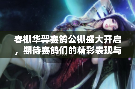 春棚华羿赛鸽公棚盛大开启，期待赛鸽们的精彩表现与飞翔