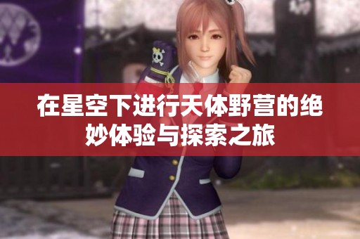 在星空下进行天体野营的绝妙体验与探索之旅