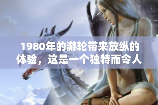 1980年的游轮带来放纵的体验，这是一个独特而令人难忘的旅程