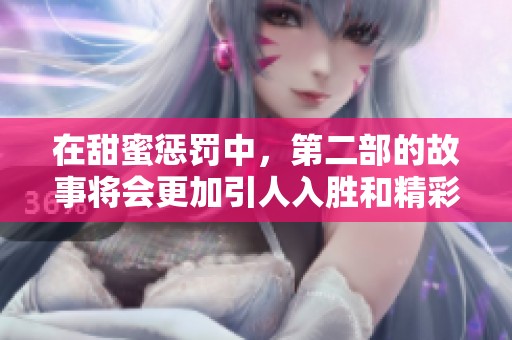 在甜蜜惩罚中，第二部的故事将会更加引人入胜和精彩纷呈。