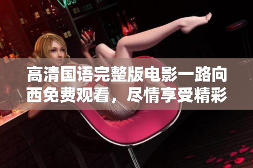 高清国语完整版电影一路向西免费观看，尽情享受精彩内容无阻挡