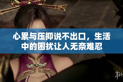心累与压抑说不出口，生活中的困扰让人无奈难忍