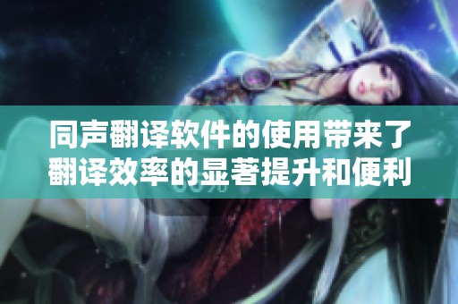 同声翻译软件的使用带来了翻译效率的显著提升和便利性。