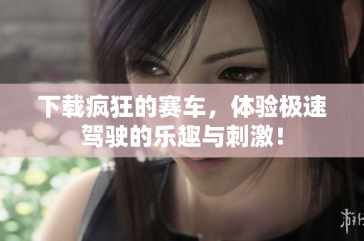下载疯狂的赛车，体验极速驾驶的乐趣与刺激！