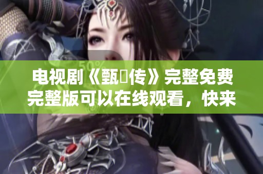 电视剧《甄嬛传》完整免费完整版可以在线观看，快来体验这个精彩故事！