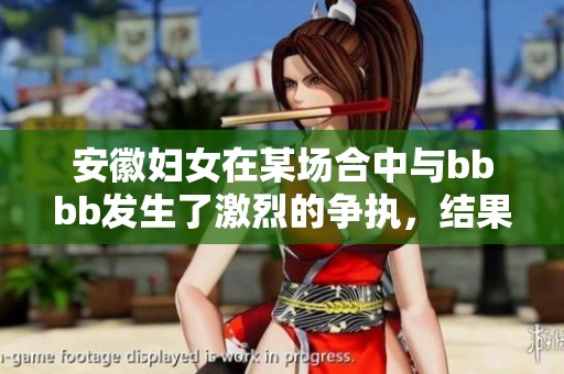 安徽妇女在某场合中与bbbb发生了激烈的争执，结果导致了bbbb的冲突。