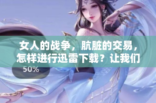 女人的战争，肮脏的交易，怎样进行迅雷下载？让我们一起探索！